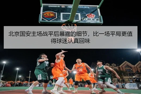 北京国安主场战平后暴露的细节，比一场平局更值得球迷认真回味