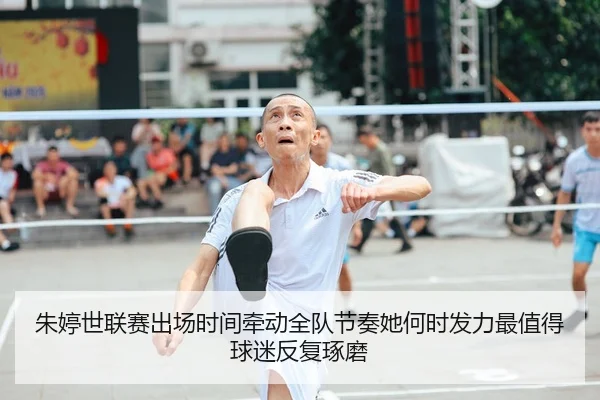 朱婷世联赛出场时间牵动全队节奏她何时发力最值得球迷反复琢磨